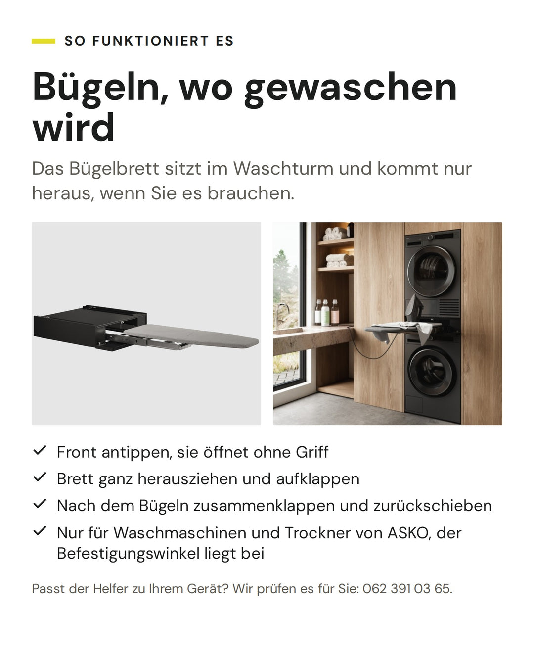 So funktioniert der ASKO Helfer HI150G in Schwarz: Front antippen, sie öffnet ohne Griff. Brett ganz herausziehen und aufklappen. Nach dem Bügeln zusammenklappen und zurückschieben