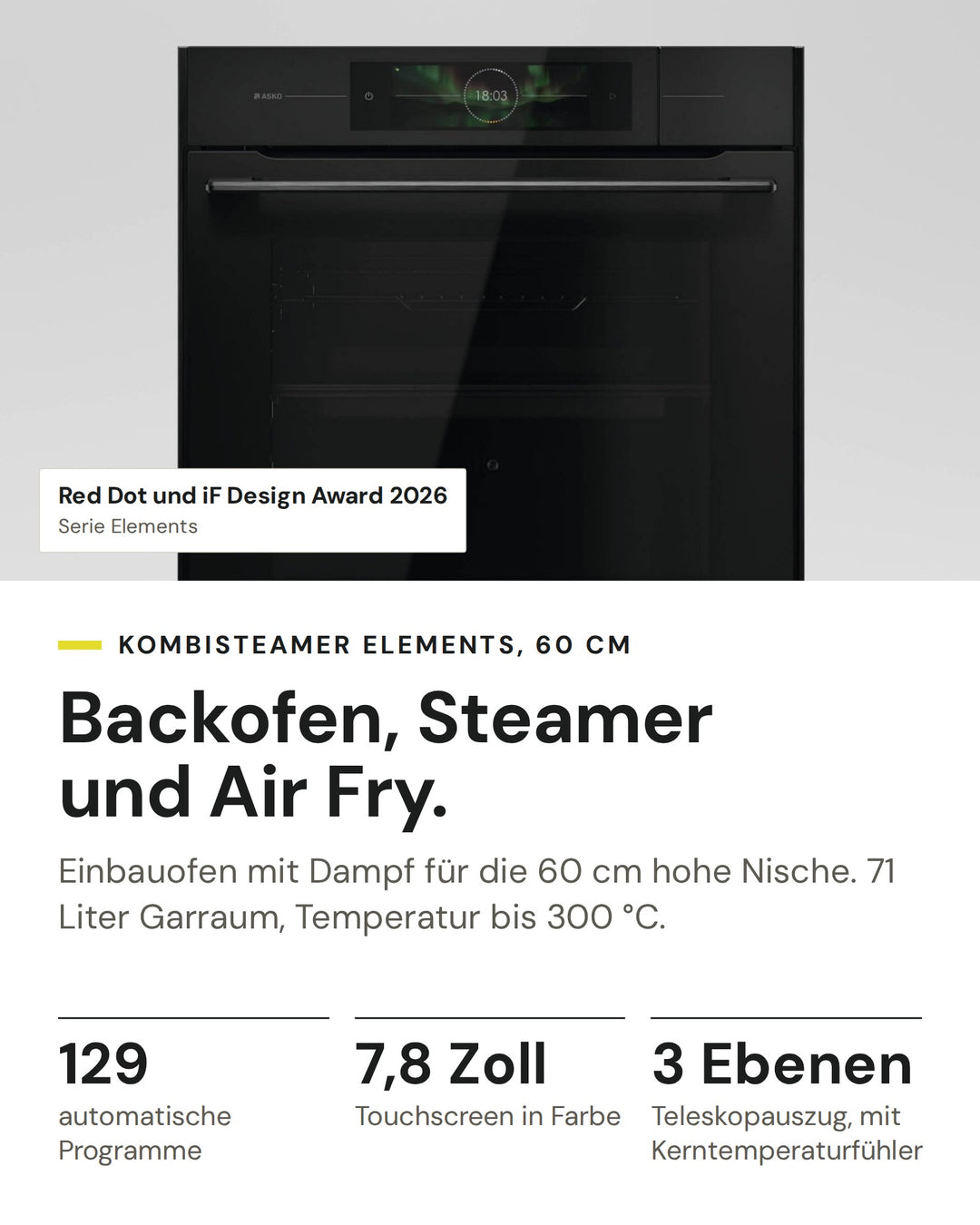 ASKO Kombisteamer OCS 86 BGH auf einen Blick: 129 automatische Programme, 7,8 Zoll Touchscreen in Farbe, 3 Ebenen Teleskopauszug, mit Kerntemperaturfühler. Serie Elements: Red Dot und iF Design Award 2026