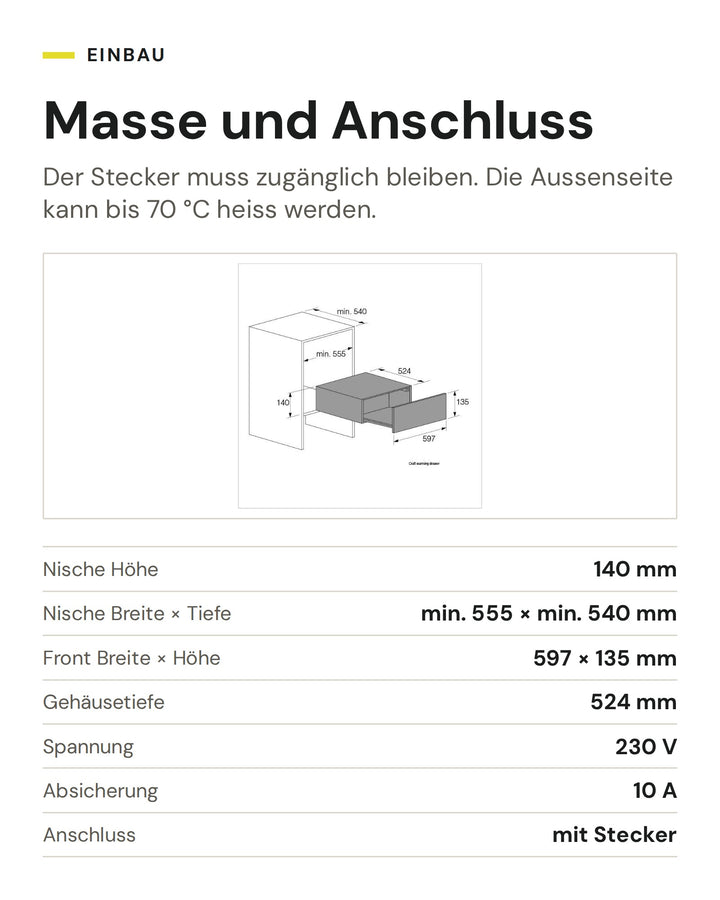 Masse und Anschluss ASKO Wärmeschublade ODW 51 BG: Nische Höhe 140 mm, Nische Breite × Tiefe min. 555 × min. 540 mm, Front Breite × Höhe 597 × 135 mm, Gehäusetiefe 524 mm, Spannung 230 V, Absicherung 10 A, Anschluss mit Stecker